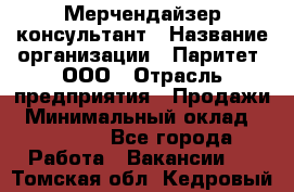 Мерчендайзер-консультант › Название организации ­ Паритет, ООО › Отрасль предприятия ­ Продажи › Минимальный оклад ­ 25 000 - Все города Работа » Вакансии   . Томская обл.,Кедровый г.